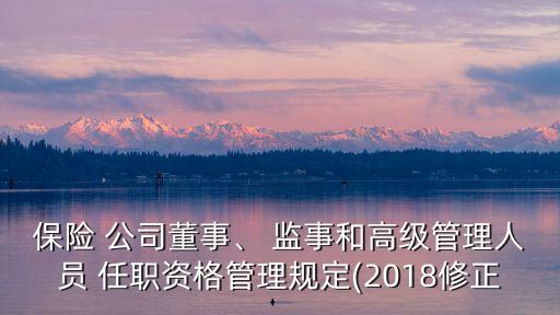 保險 公司董事、 監(jiān)事和高級管理人員 任職資格管理規(guī)定(2018修正
