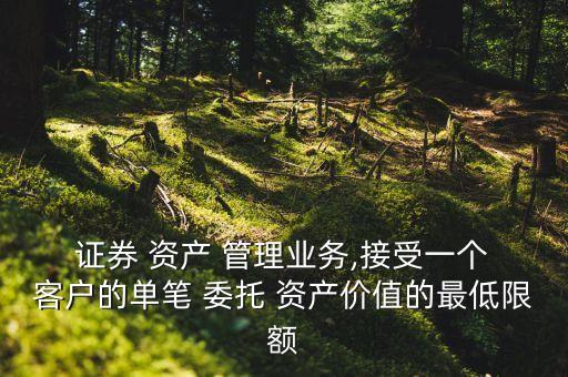  證券 資產(chǎn) 管理業(yè)務,接受一個 客戶的單筆 委托 資產(chǎn)價值的最低限額