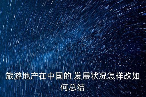 旅游地產(chǎn)在中國的 發(fā)展狀況怎樣改如何總結(jié)