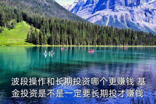  波段操作和長期投資哪個(gè)更賺錢 基金投資是不是一定要長期投才賺錢