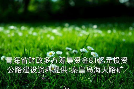 青海省財(cái)政多方籌集資金81億元投資公路建設(shè)資料提供:秦皇島海天路礦...