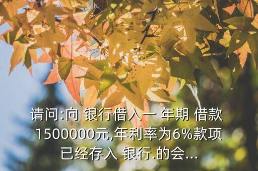 請問:向 銀行借入一 年期 借款 1500000元,年利率為6%款項(xiàng)已經(jīng)存入 銀行.的會(huì)...