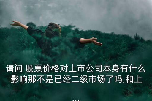 請(qǐng)問(wèn) 股票價(jià)格對(duì)上市公司本身有什么 影響那不是已經(jīng)二級(jí)市場(chǎng)了嗎,和上...
