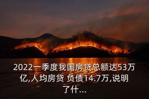 2022一季度我國房貸總額達53萬億,人均房貸 負(fù)債14.7萬,說明了什...
