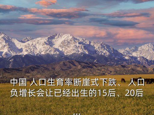 中國(guó) 人口生育率斷崖式下跌、 人口負(fù)增長(zhǎng)會(huì)讓已經(jīng)出生的15后、20后...