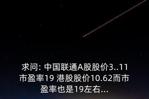 求問(wèn): 中國(guó)聯(lián)通A股股價(jià)3..11市盈率19 港股股價(jià)10.62而市盈率也是19左右...