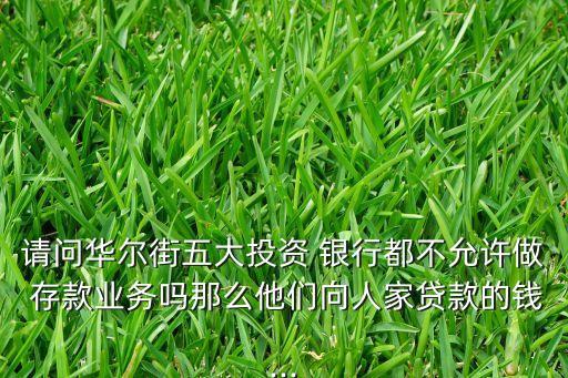 請(qǐng)問(wèn)華爾街五大投資 銀行都不允許做 存款業(yè)務(wù)嗎那么他們向人家貸款的錢(qián)...