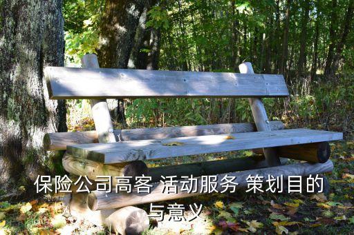  保險(xiǎn)公司高客 活動(dòng)服務(wù) 策劃目的與意義