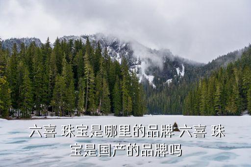  六喜 珠寶是哪里的品牌 六喜 珠寶是國產的品牌嗎