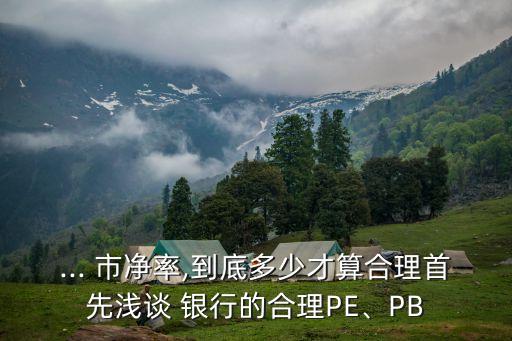 ... 市凈率,到底多少才算合理首先淺談 銀行的合理PE、PB