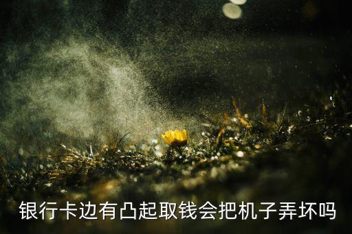  銀行卡邊有凸起取錢會把機子弄壞嗎