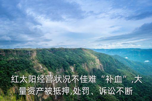  紅太陽(yáng)經(jīng)營(yíng)狀況不佳難“補(bǔ)血”,大量資產(chǎn)被抵押,處罰、訴訟不斷