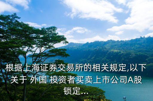 根據(jù)上海證券交易所的相關(guān)規(guī)定,以下關(guān)于 外國(guó) 投資者買(mǎi)賣(mài)上市公司A股鎖定...