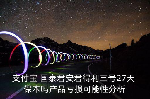 支付寶 國泰君安君得利三號27天 保本嗎產品虧損可能性分析
