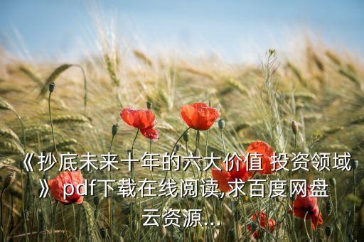 《抄底未來十年的六大價值 投資領域》 pdf下載在線閱讀,求百度網(wǎng)盤云資源...