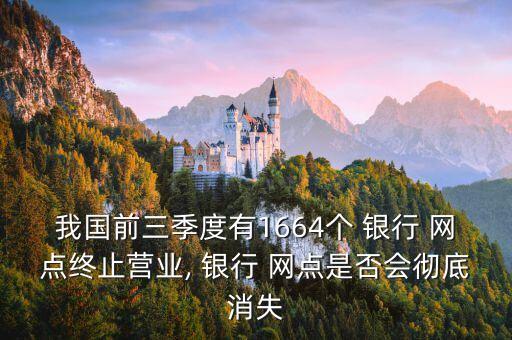 我國前三季度有1664個 銀行 網(wǎng)點終止營業(yè), 銀行 網(wǎng)點是否會徹底消失