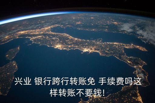  興業(yè) 銀行跨行轉(zhuǎn)賬免 手續(xù)費嗎這樣轉(zhuǎn)賬不要錢!