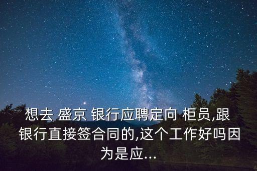 想去 盛京 銀行應(yīng)聘定向 柜員,跟 銀行直接簽合同的,這個工作好嗎因為是應(yīng)...