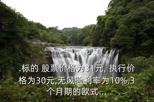 .標(biāo)的 股票價格為31元, 執(zhí)行價格為30元,無風(fēng)險利率為10%,3個月期的歐式...
