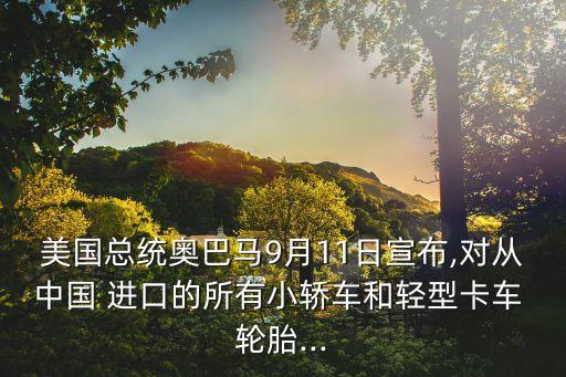 美國總統(tǒng)奧巴馬9月11日宣布,對從中國 進口的所有小轎車和輕型卡車 輪胎...