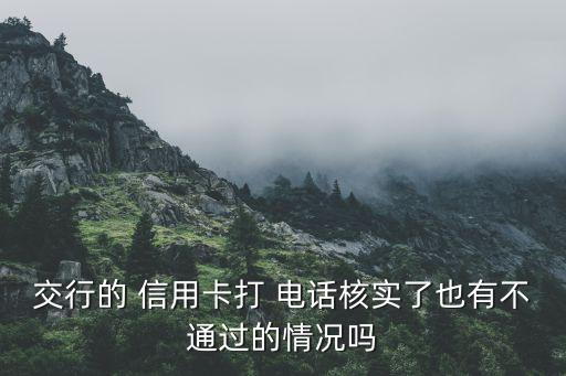 交行的 信用卡打 電話(huà)核實(shí)了也有不通過(guò)的情況嗎