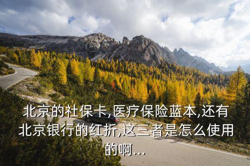  北京的社保卡,醫(yī)療保險(xiǎn)藍(lán)本,還有 北京銀行的紅折,這三者是怎么使用的啊...