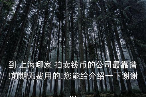 到 上海哪家 拍賣錢(qián)幣的公司最靠譜!前期無(wú)費(fèi)用的!您能給介紹一下謝謝...