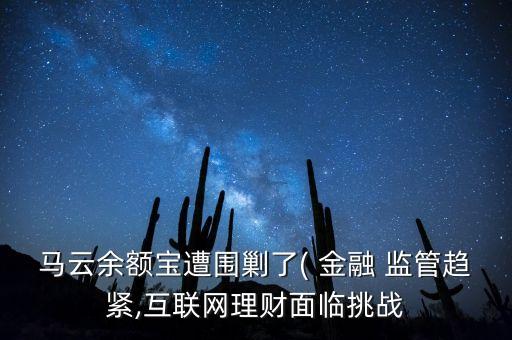 馬云余額寶遭圍剿了( 金融 監(jiān)管趨緊,互聯網理財面臨挑戰(zhàn)