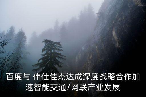 百度與 偉仕佳杰達成深度戰(zhàn)略合作加速智能交通/網聯產業(yè)發(fā)展