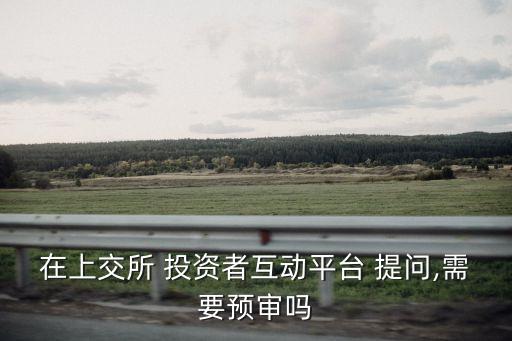 在上交所 投資者互動(dòng)平臺(tái) 提問,需要預(yù)審嗎