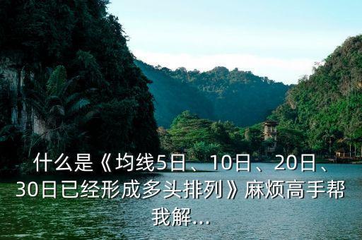 什么是《均線5日、10日、20日、30日已經(jīng)形成多頭排列》麻煩高手幫我解...