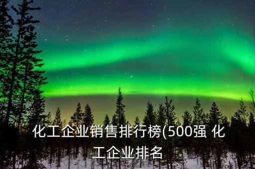 化工企業(yè)銷(xiāo)售排行榜(500強(qiáng) 化工企業(yè)排名