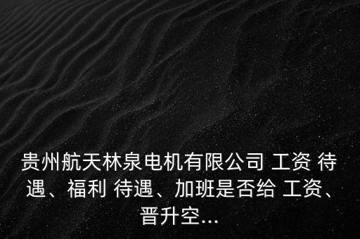 貴州航天林泉電機(jī)有限公司 工資 待遇、福利 待遇、加班是否給 工資、晉升空...