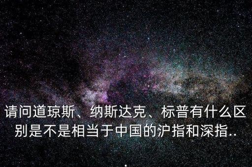 請(qǐng)問(wèn)道瓊斯、納斯達(dá)克、標(biāo)普有什么區(qū)別是不是相當(dāng)于中國(guó)的滬指和深指...