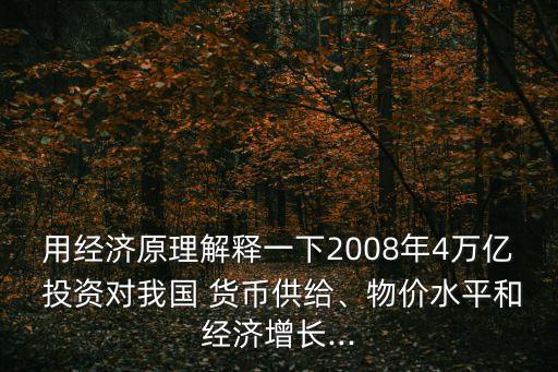 用經(jīng)濟(jì)原理解釋一下2008年4萬(wàn)億 投資對(duì)我國(guó) 貨幣供給、物價(jià)水平和經(jīng)濟(jì)增長(zhǎng)...