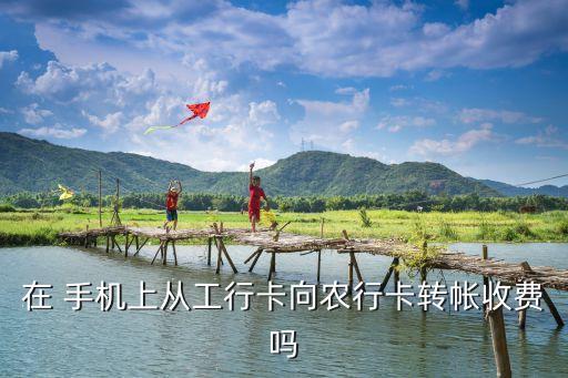 在 手機(jī)上從工行卡向農(nóng)行卡轉(zhuǎn)帳收費嗎