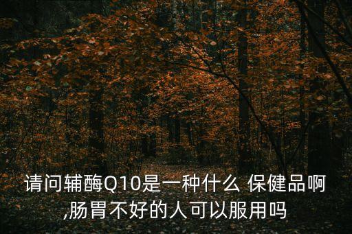 請(qǐng)問輔酶Q10是一種什么 保健品啊,腸胃不好的人可以服用嗎
