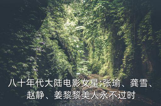 八十年代大陸電影女星:張瑜、龔雪、 趙靜、姜黎黎美人永不過(guò)時(shí)