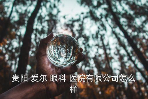 貴陽(yáng) 愛(ài)爾 眼科 醫(yī)院有限公司怎么樣