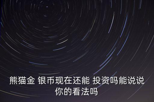 熊貓金 銀幣現在還能 投資嗎能說說你的看法嗎