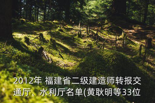 2012年 福建省二級(jí)建造師轉(zhuǎn)報(bào)交通廳、水利廳名單(黃耿明等33位
