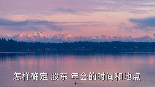 怎樣確定 股東 年會的時(shí)間和地點(diǎn)
