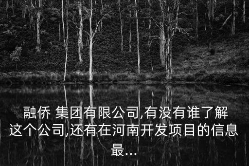  融僑 集團(tuán)有限公司,有沒(méi)有誰(shuí)了解這個(gè)公司,還有在河南開發(fā)項(xiàng)目的信息最...