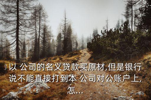 以 公司的名義貸款買(mǎi)原材,但是銀行說(shuō)不能直接打到本 公司對(duì)公賬戶(hù)上,怎...