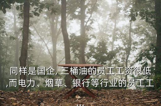 同樣是國企, 三桶油的員工工資很低,而電力、煙草、銀行等行業(yè)的員工工...