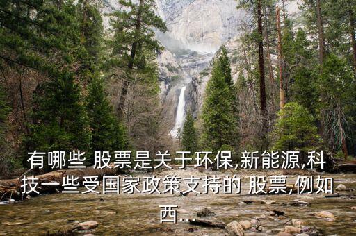 有哪些 股票是關于環(huán)保,新能源,科技一些受國家政策支持的 股票,例如西...