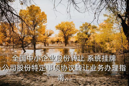  全國中小企業(yè)股份轉(zhuǎn)讓 系統(tǒng)掛牌 公司股份特定事項協(xié)議轉(zhuǎn)讓業(yè)務辦理指南...