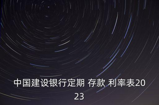 中國建設(shè)銀行定期 存款 利率表2023