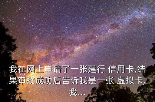 我在網上申請了一張建行 信用卡,結果審批成功后告訴我是一張 虛擬卡,我...