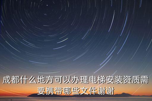 成都什么地方可以辦理電梯安裝資質需要攜帶哪些文件謝謝